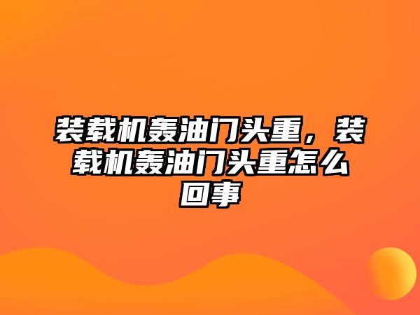 裝載機轟油門頭重，裝載機轟油門頭重怎么回事