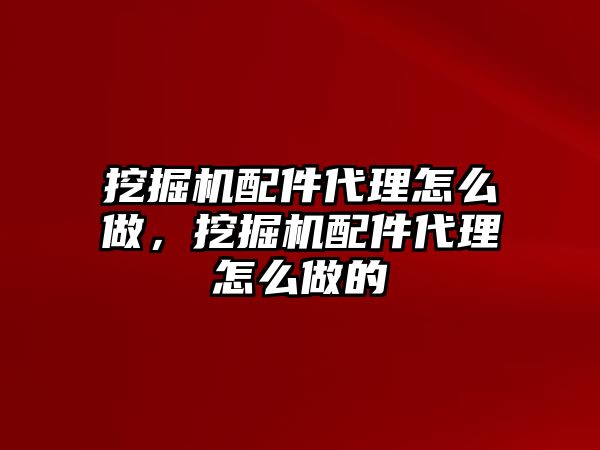 挖掘機配件代理怎么做，挖掘機配件代理怎么做的