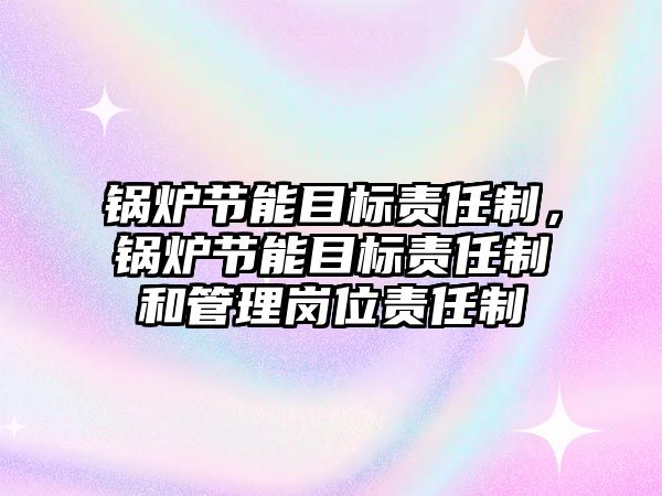 鍋爐節(jié)能目標責任制，鍋爐節(jié)能目標責任制和管理崗位責任制