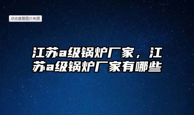 江蘇a級鍋爐廠家，江蘇a級鍋爐廠家有哪些