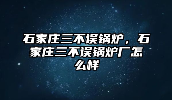 石家莊三不誤鍋爐，石家莊三不誤鍋爐廠怎么樣