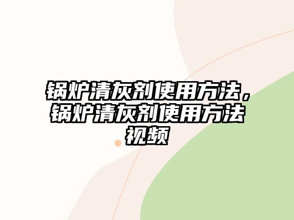 鍋爐清灰劑使用方法，鍋爐清灰劑使用方法視頻