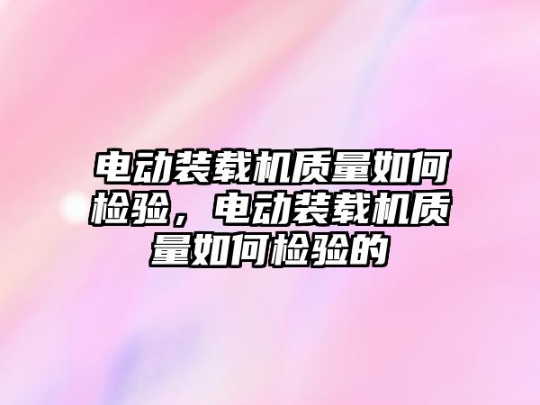 電動裝載機質(zhì)量如何檢驗，電動裝載機質(zhì)量如何檢驗的