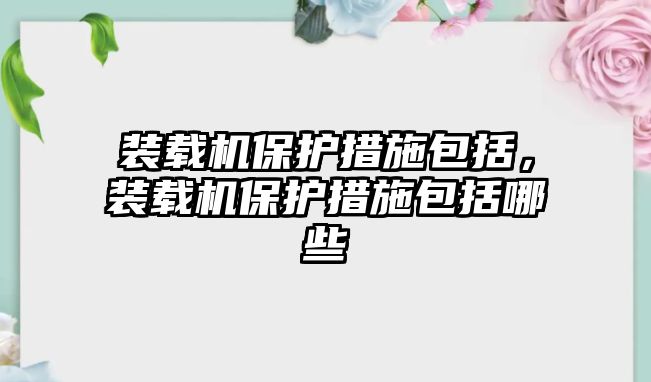 裝載機(jī)保護(hù)措施包括，裝載機(jī)保護(hù)措施包括哪些