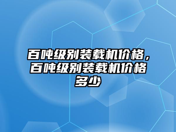 百噸級(jí)別裝載機(jī)價(jià)格，百噸級(jí)別裝載機(jī)價(jià)格多少