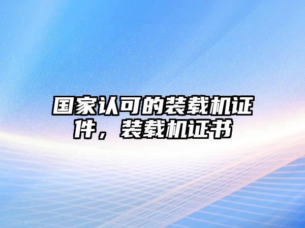 國(guó)家認(rèn)可的裝載機(jī)證件，裝載機(jī)證書