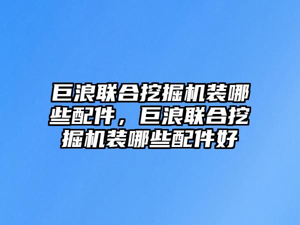 巨浪聯(lián)合挖掘機裝哪些配件，巨浪聯(lián)合挖掘機裝哪些配件好