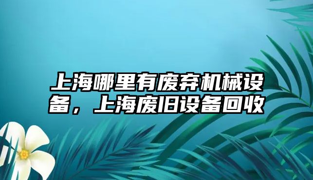 上海哪里有廢棄機械設(shè)備，上海廢舊設(shè)備回收