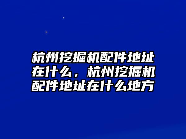 杭州挖掘機(jī)配件地址在什么，杭州挖掘機(jī)配件地址在什么地方