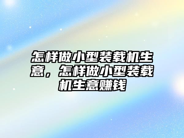 怎樣做小型裝載機生意，怎樣做小型裝載機生意賺錢