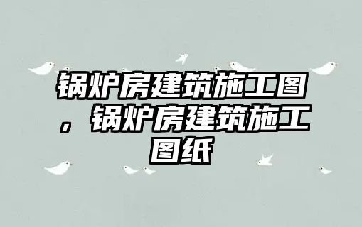 鍋爐房建筑施工圖，鍋爐房建筑施工圖紙