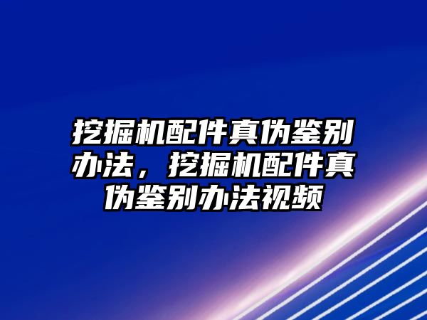 挖掘機(jī)配件真?zhèn)舞b別辦法，挖掘機(jī)配件真?zhèn)舞b別辦法視頻