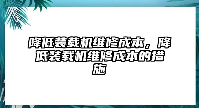 降低裝載機維修成本，降低裝載機維修成本的措施