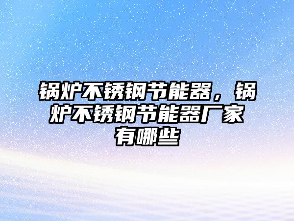 鍋爐不銹鋼節(jié)能器，鍋爐不銹鋼節(jié)能器廠家有哪些