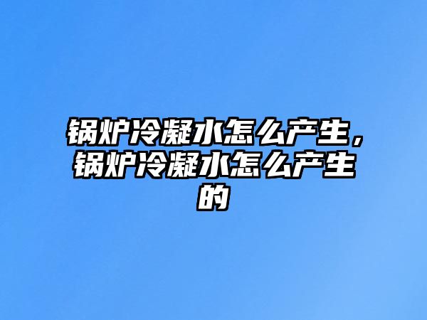 鍋爐冷凝水怎么產(chǎn)生，鍋爐冷凝水怎么產(chǎn)生的