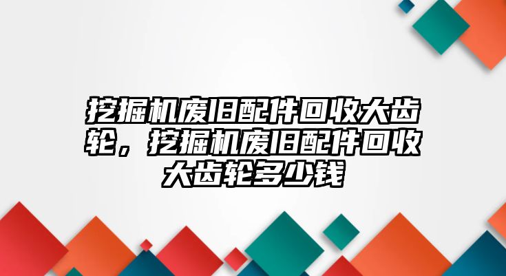 挖掘機(jī)廢舊配件回收大齒輪，挖掘機(jī)廢舊配件回收大齒輪多少錢