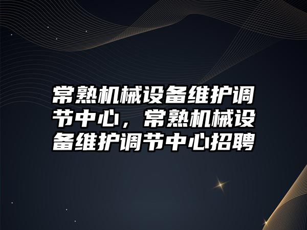 常熟機械設備維護調(diào)節(jié)中心，常熟機械設備維護調(diào)節(jié)中心招聘