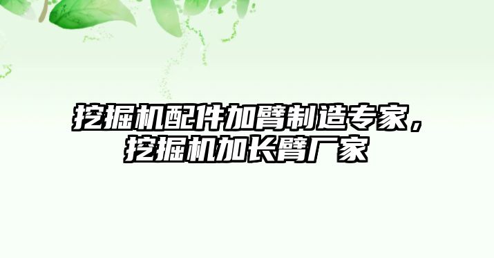 挖掘機配件加臂制造專家，挖掘機加長臂廠家