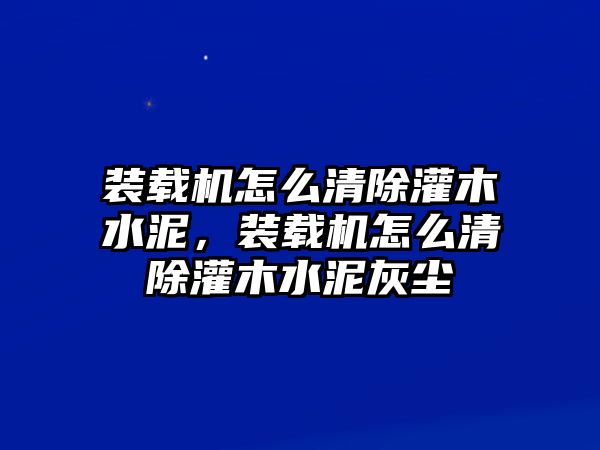 裝載機(jī)怎么清除灌木水泥，裝載機(jī)怎么清除灌木水泥灰塵