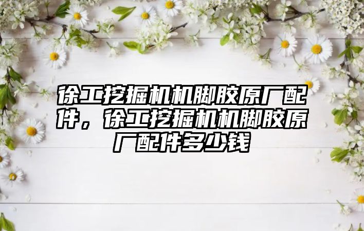 徐工挖掘機機腳膠原廠配件，徐工挖掘機機腳膠原廠配件多少錢