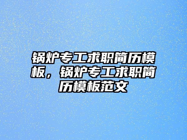 鍋爐專工求職簡歷模板，鍋爐專工求職簡歷模板范文