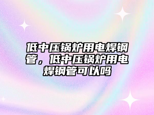 低中壓鍋爐用電焊鋼管，低中壓鍋爐用電焊鋼管可以嗎