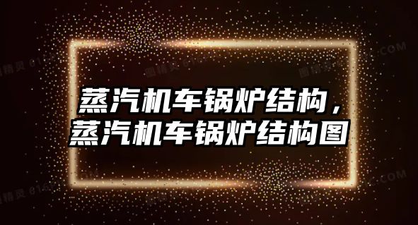 蒸汽機車鍋爐結(jié)構(gòu)，蒸汽機車鍋爐結(jié)構(gòu)圖