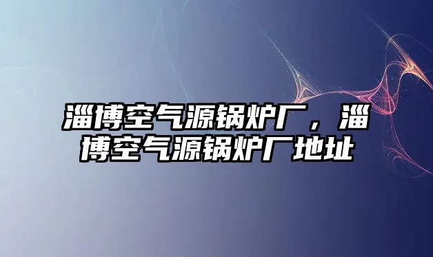 淄博空氣源鍋爐廠，淄博空氣源鍋爐廠地址