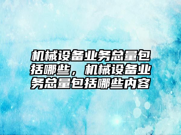 機械設(shè)備業(yè)務(wù)總量包括哪些，機械設(shè)備業(yè)務(wù)總量包括哪些內(nèi)容