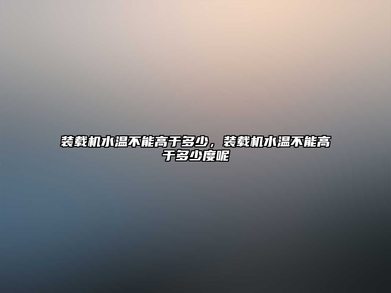 裝載機水溫不能高于多少，裝載機水溫不能高于多少度呢