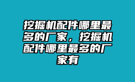 挖掘機(jī)配件哪里最多的廠家，挖掘機(jī)配件哪里最多的廠家有