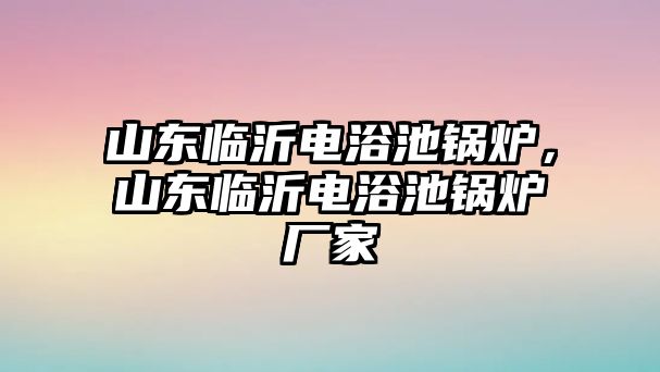 山東臨沂電浴池鍋爐，山東臨沂電浴池鍋爐廠家