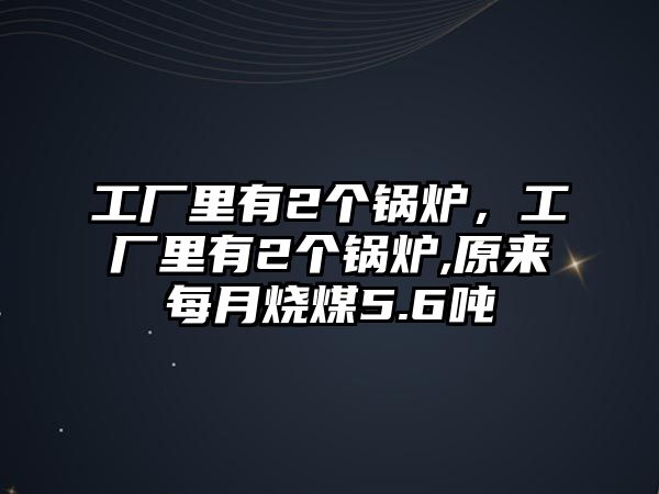 工廠里有2個(gè)鍋爐，工廠里有2個(gè)鍋爐,原來(lái)每月燒煤5.6噸