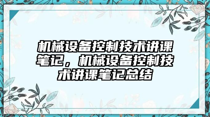 機(jī)械設(shè)備控制技術(shù)講課筆記，機(jī)械設(shè)備控制技術(shù)講課筆記總結(jié)