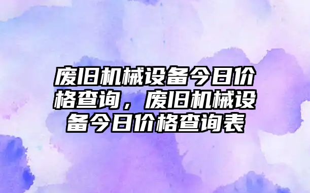 廢舊機(jī)械設(shè)備今日價(jià)格查詢，廢舊機(jī)械設(shè)備今日價(jià)格查詢表