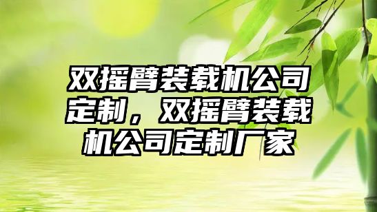 雙搖臂裝載機公司定制，雙搖臂裝載機公司定制廠家