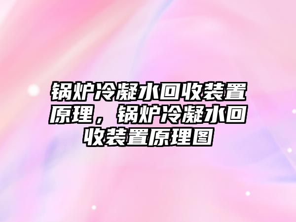 鍋爐冷凝水回收裝置原理，鍋爐冷凝水回收裝置原理圖