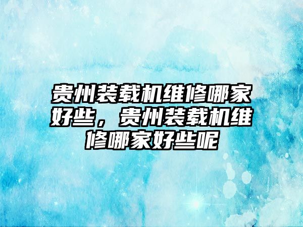 貴州裝載機維修哪家好些，貴州裝載機維修哪家好些呢