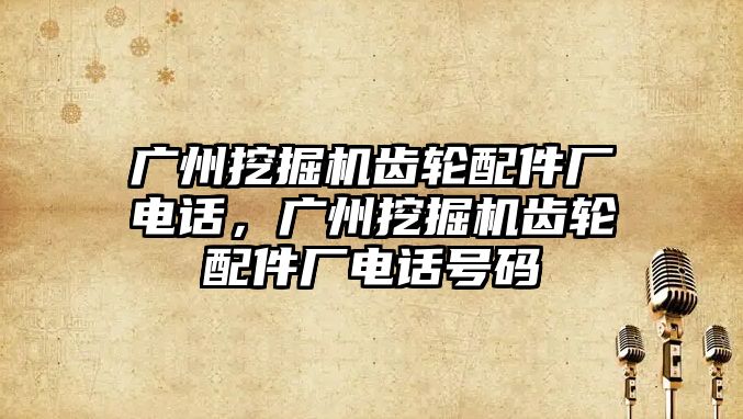 廣州挖掘機齒輪配件廠電話，廣州挖掘機齒輪配件廠電話號碼