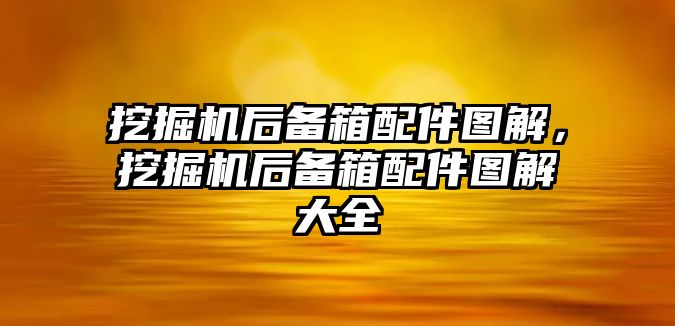 挖掘機后備箱配件圖解，挖掘機后備箱配件圖解大全