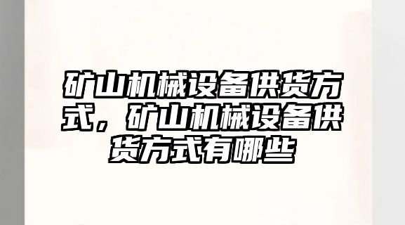 礦山機械設(shè)備供貨方式，礦山機械設(shè)備供貨方式有哪些