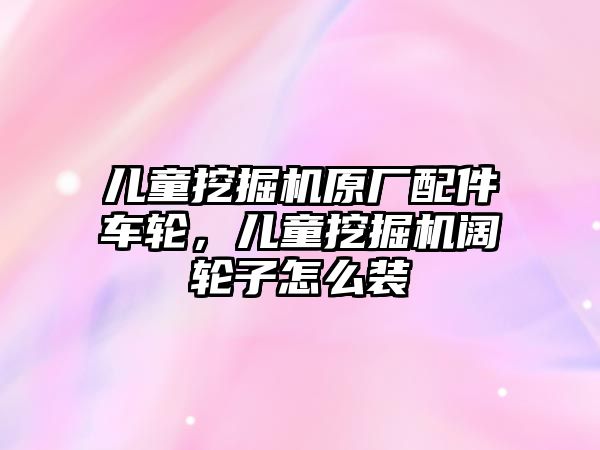 兒童挖掘機原廠配件車輪，兒童挖掘機闊輪子怎么裝