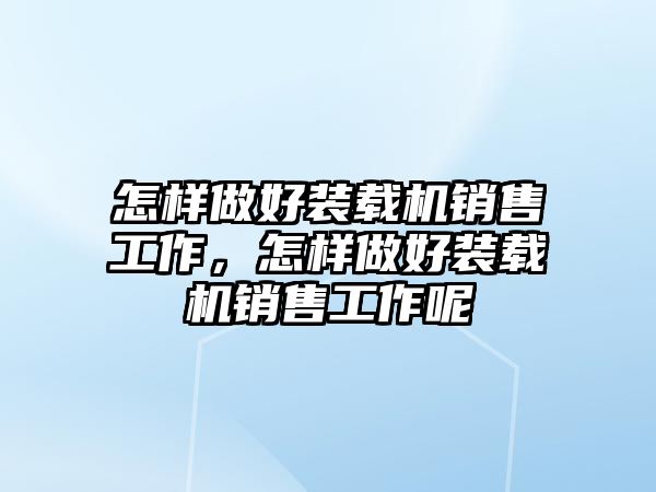 怎樣做好裝載機(jī)銷售工作，怎樣做好裝載機(jī)銷售工作呢