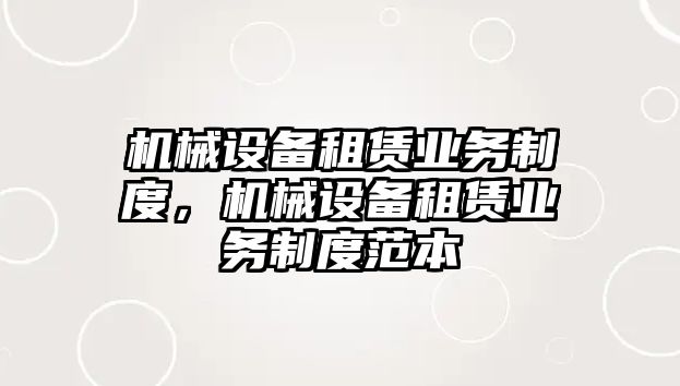 機(jī)械設(shè)備租賃業(yè)務(wù)制度，機(jī)械設(shè)備租賃業(yè)務(wù)制度范本