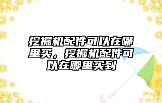 挖掘機配件可以在哪里買，挖掘機配件可以在哪里買到