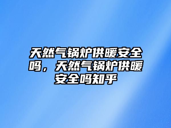 天然氣鍋爐供暖安全嗎，天然氣鍋爐供暖安全嗎知乎