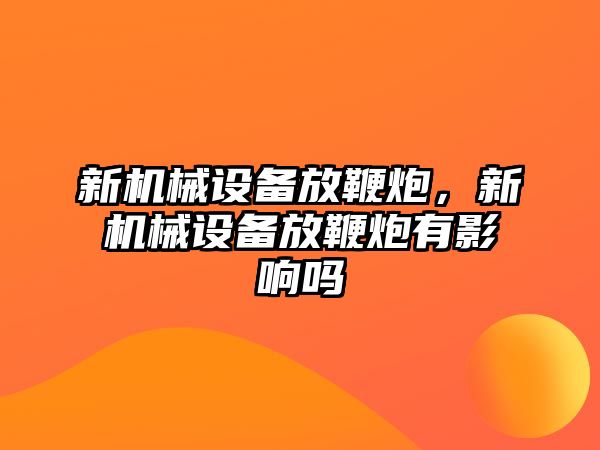 新機(jī)械設(shè)備放鞭炮，新機(jī)械設(shè)備放鞭炮有影響嗎