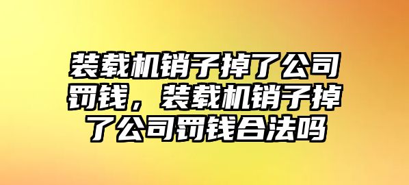 裝載機(jī)銷子掉了公司罰錢，裝載機(jī)銷子掉了公司罰錢合法嗎