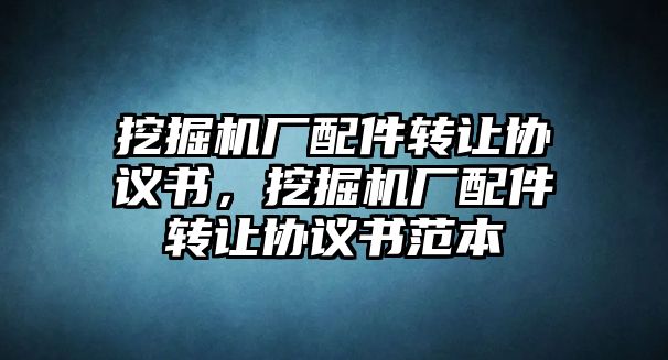 挖掘機廠配件轉(zhuǎn)讓協(xié)議書，挖掘機廠配件轉(zhuǎn)讓協(xié)議書范本