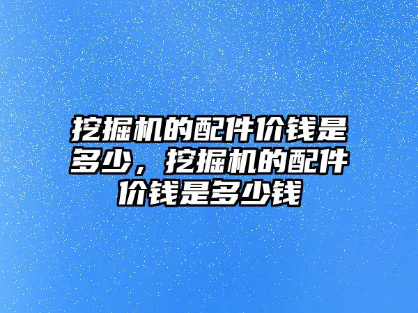 挖掘機的配件價錢是多少，挖掘機的配件價錢是多少錢